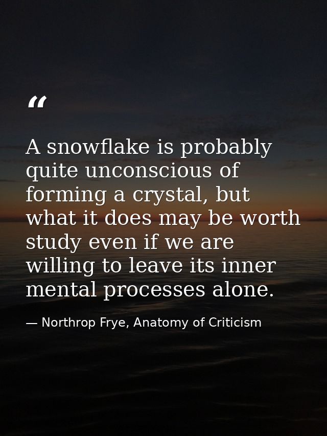 A snowflake is probably quite unconscious of forming a crystal, but what it does may be worth study even if we are willi — Northrop Frye, Anatomy of Criticism