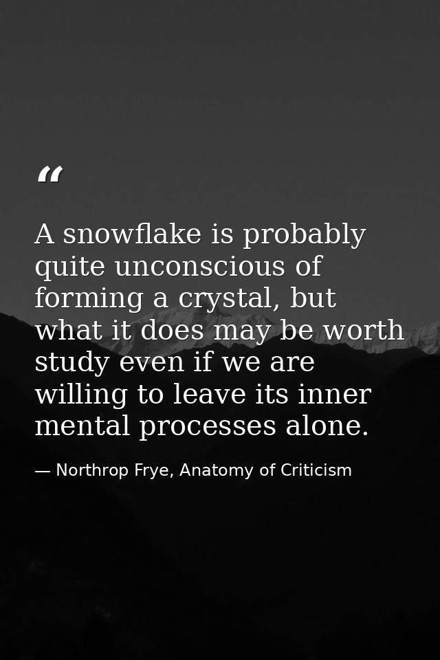 A snowflake is probably quite unconscious of forming a crystal, but what it does may be worth study even if we are willi — Northrop Frye, Anatomy of Criticism