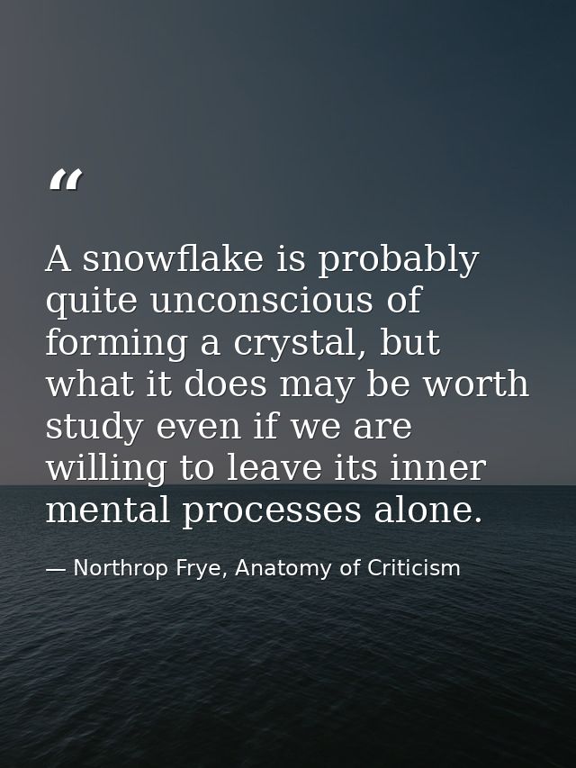 A snowflake is probably quite unconscious of forming a crystal, but what it does may be worth study even if we are willi — Northrop Frye, Anatomy of Criticism