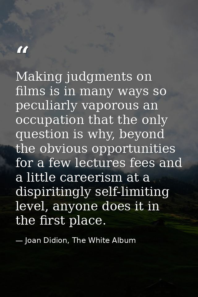 Making judgments on films is in many ways so peculiarly vaporous an occupation that the only question is why, beyond the — Joan Didion, The White Album