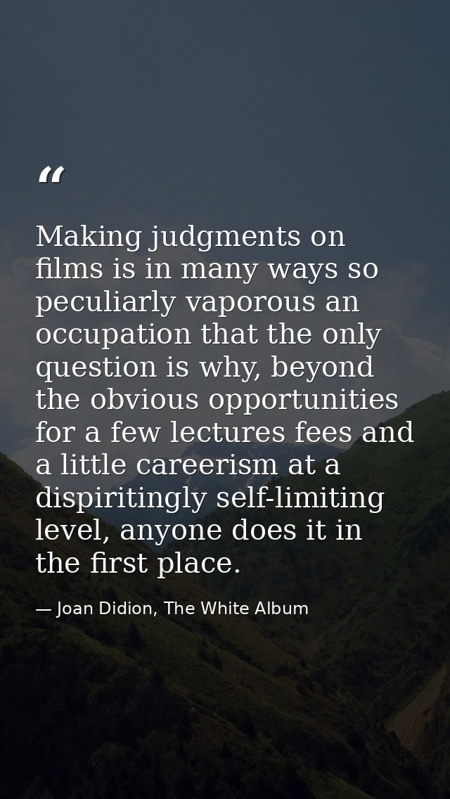 Making judgments on films is in many ways so peculiarly vaporous an occupation that the only question is why, beyond the — Joan Didion, The White Album