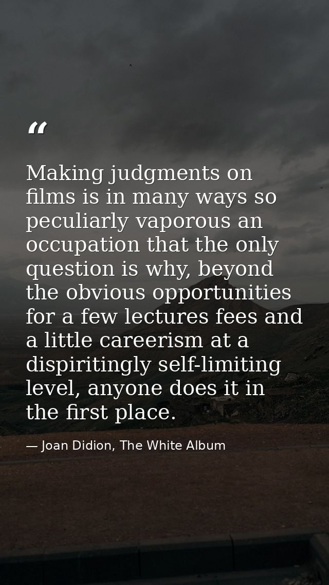Making judgments on films is in many ways so peculiarly vaporous an occupation that the only question is why, beyond the — Joan Didion, The White Album
