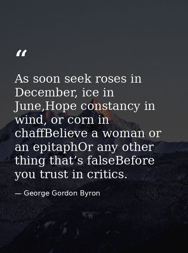 As soon seek roses in December, ice in June,Hope constancy in wind, or corn in chaffBelieve a woman or an epitaphOr any  — George Gordon Byron