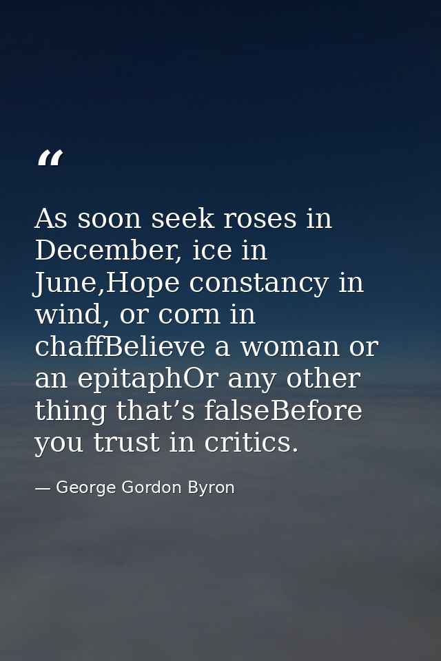 As soon seek roses in December, ice in June,Hope constancy in wind, or corn in chaffBelieve a woman or an epitaphOr any  — George Gordon Byron