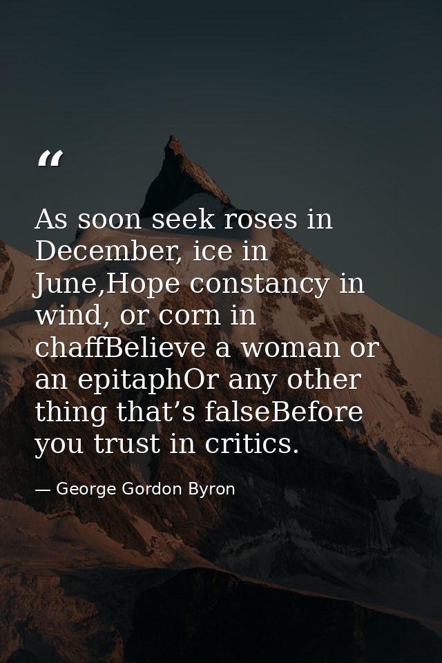 As soon seek roses in December, ice in June,Hope constancy in wind, or corn in chaffBelieve a woman or an epitaphOr any  — George Gordon Byron