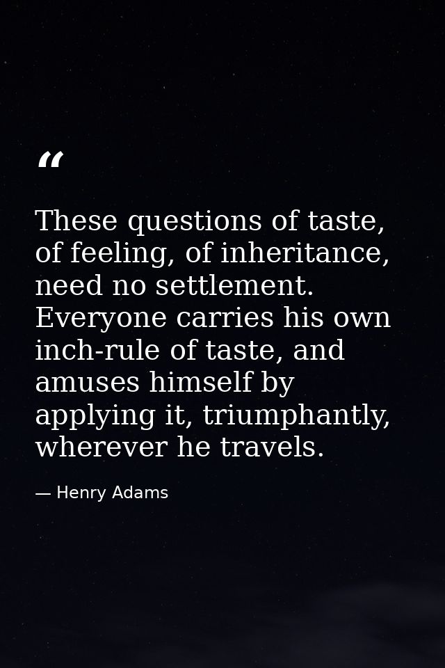 These questions of taste, of feeling, of inheritance, need no settlement. Everyone carries his own inch-rule of taste, a — Henry Adams
