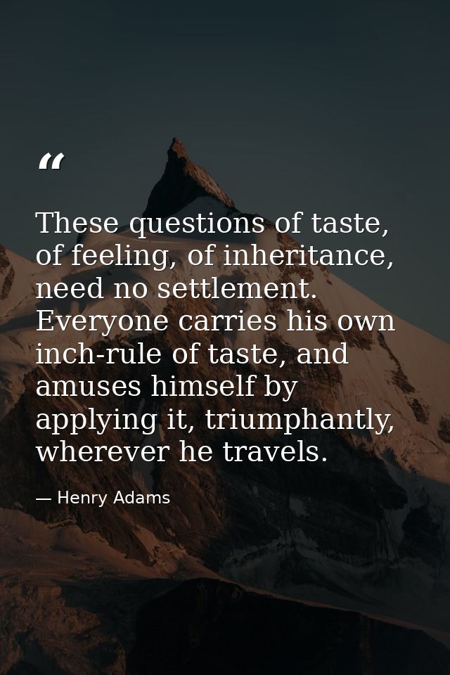 These questions of taste, of feeling, of inheritance, need no settlement. Everyone carries his own inch-rule of taste, a — Henry Adams