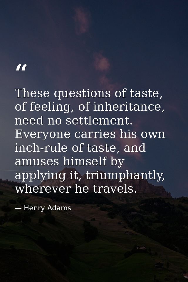 These questions of taste, of feeling, of inheritance, need no settlement. Everyone carries his own inch-rule of taste, a — Henry Adams