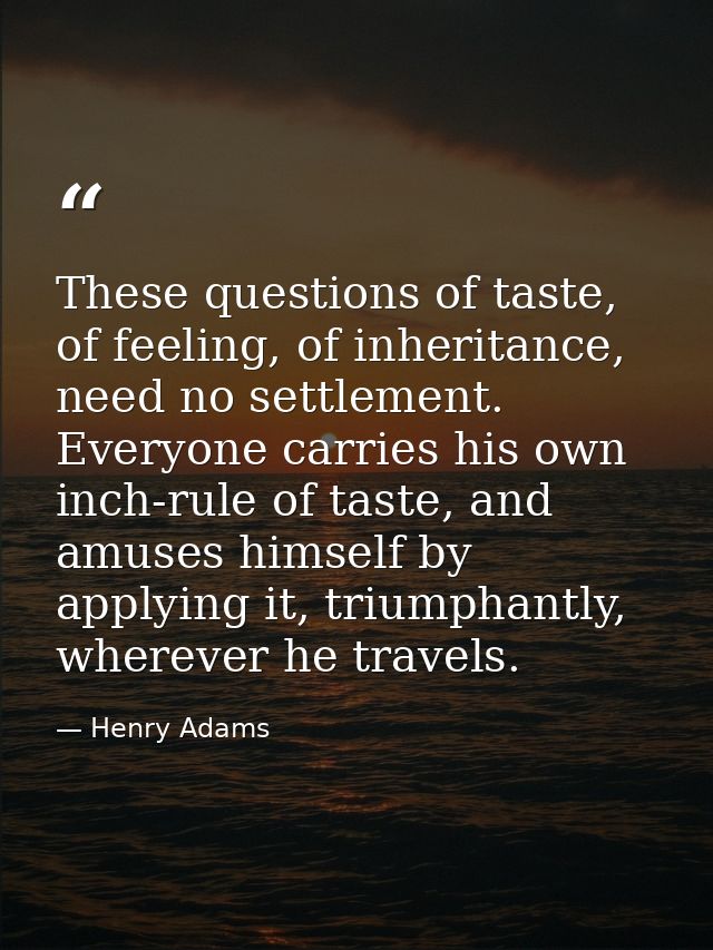 These questions of taste, of feeling, of inheritance, need no settlement. Everyone carries his own inch-rule of taste, a — Henry Adams