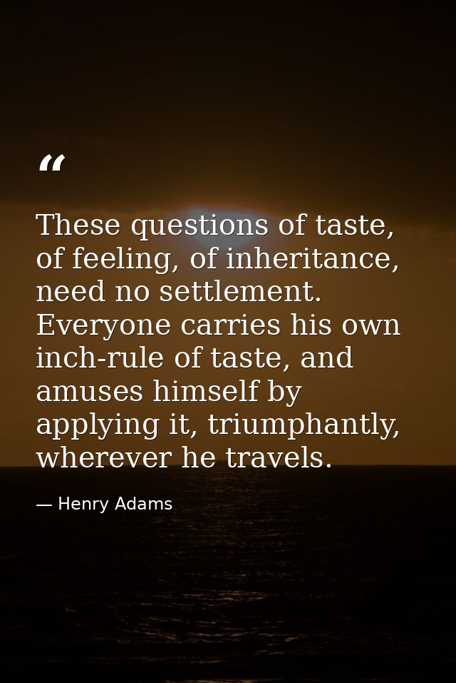 These questions of taste, of feeling, of inheritance, need no settlement. Everyone carries his own inch-rule of taste, a — Henry Adams