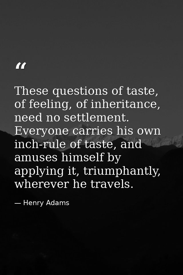 These questions of taste, of feeling, of inheritance, need no settlement. Everyone carries his own inch-rule of taste, a — Henry Adams