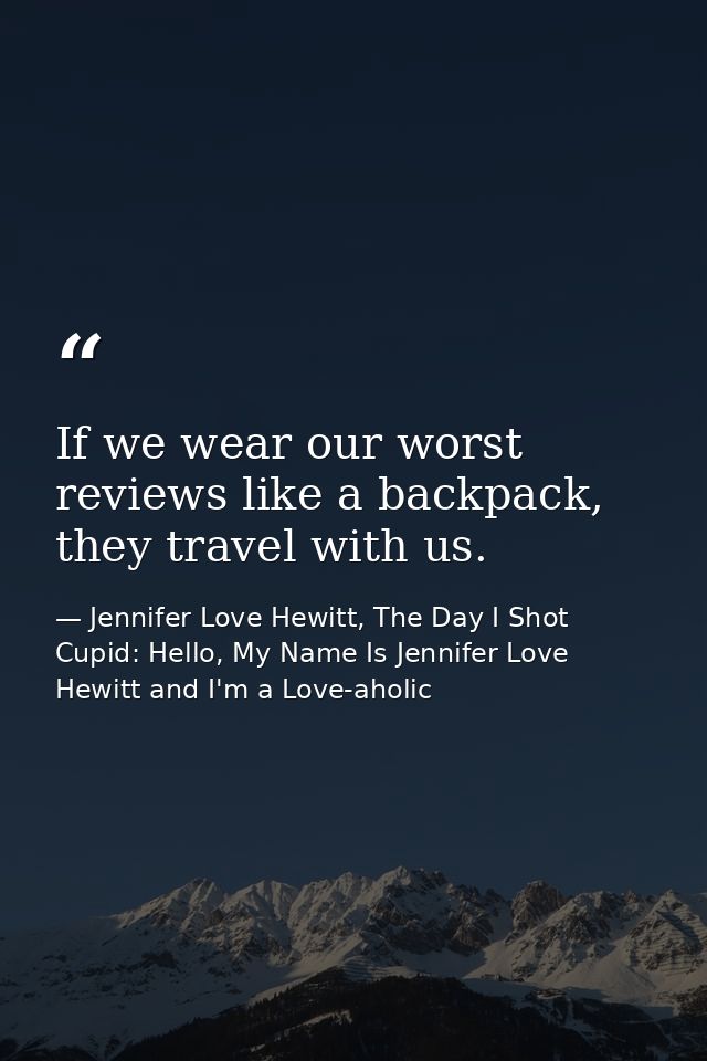 If we wear our worst reviews like a backpack, they travel with us. — Jennifer Love Hewitt, The Day I Shot Cupid: Hello, My Name Is Jennifer Love Hewitt and I'm a Love-aholic