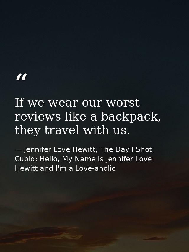 If we wear our worst reviews like a backpack, they travel with us. — Jennifer Love Hewitt, The Day I Shot Cupid: Hello, My Name Is Jennifer Love Hewitt and I'm a Love-aholic
