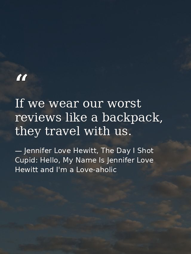 If we wear our worst reviews like a backpack, they travel with us. — Jennifer Love Hewitt, The Day I Shot Cupid: Hello, My Name Is Jennifer Love Hewitt and I'm a Love-aholic