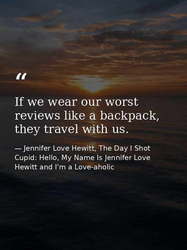 If we wear our worst reviews like a backpack, they travel with us. — Jennifer Love Hewitt, The Day I Shot Cupid: Hello, My Name Is Jennifer Love Hewitt and I'm a Love-aholic