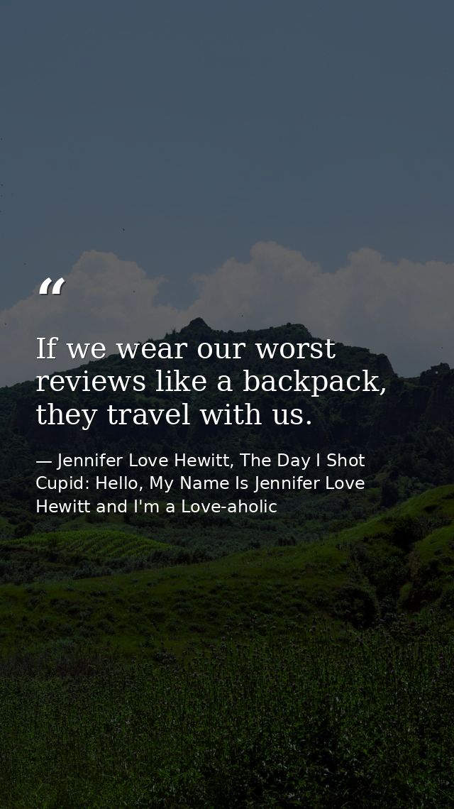If we wear our worst reviews like a backpack, they travel with us. — Jennifer Love Hewitt, The Day I Shot Cupid: Hello, My Name Is Jennifer Love Hewitt and I'm a Love-aholic
