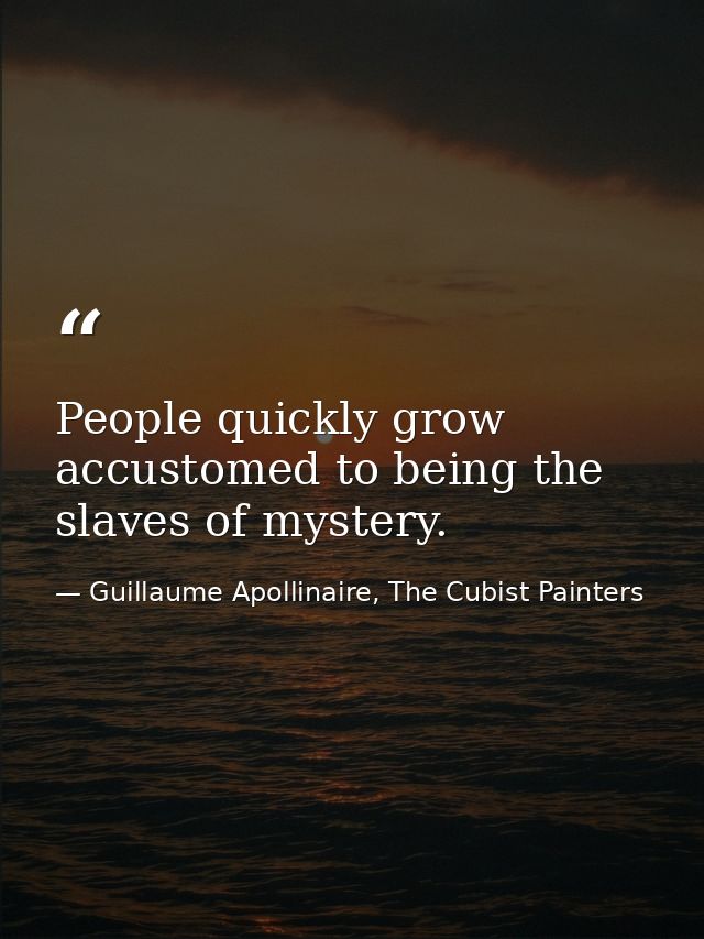 People quickly grow accustomed to being the slaves of mystery. — Guillaume Apollinaire, The Cubist Painters