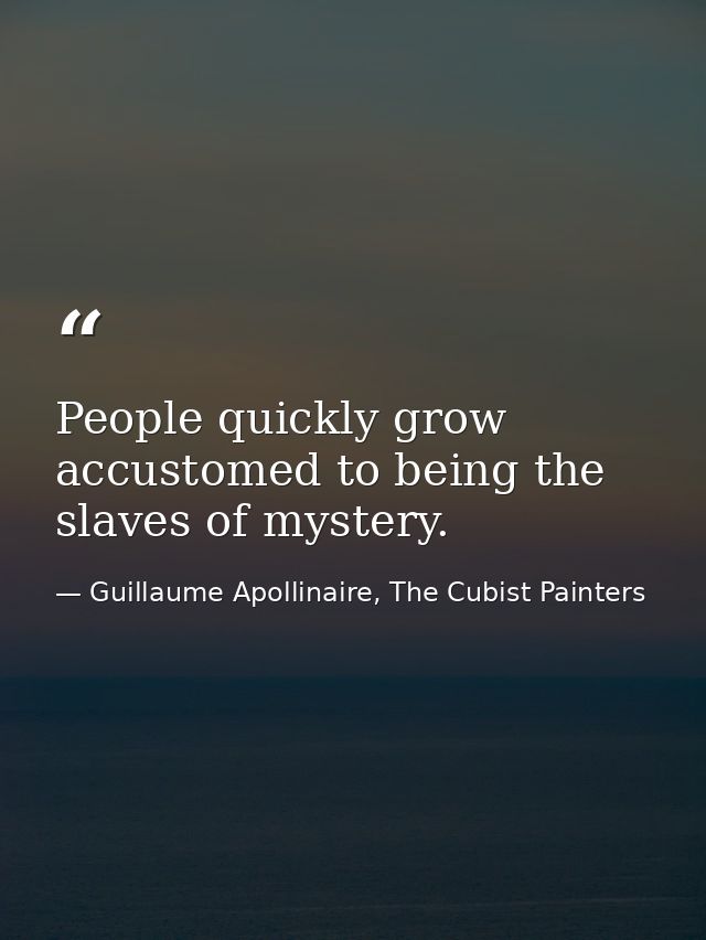 People quickly grow accustomed to being the slaves of mystery. — Guillaume Apollinaire, The Cubist Painters
