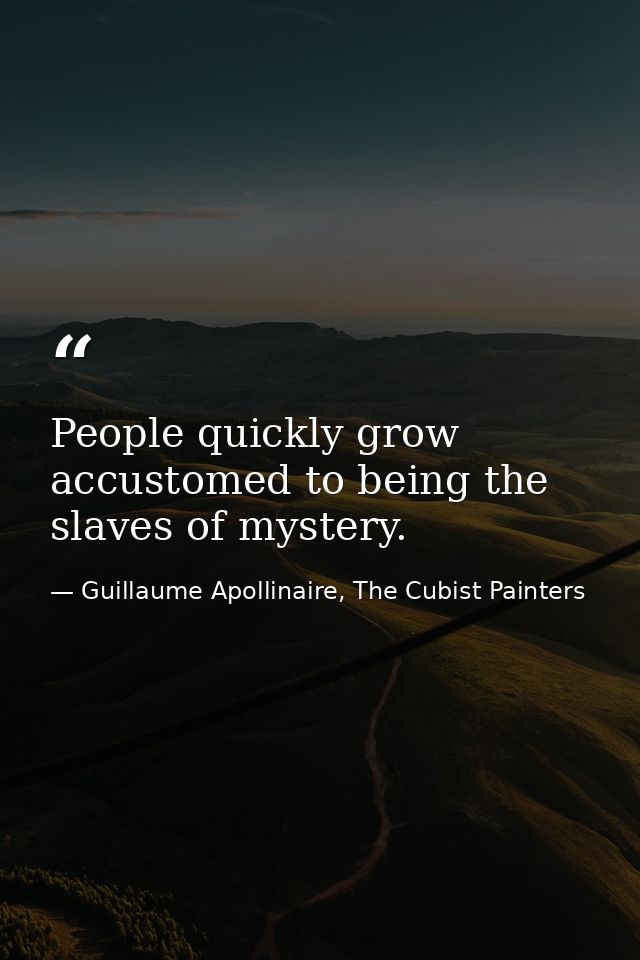 People quickly grow accustomed to being the slaves of mystery. — Guillaume Apollinaire, The Cubist Painters