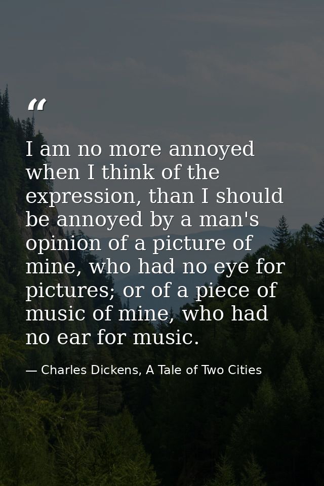I am no more annoyed when I think of the expression, than I should be annoyed by a man's opinion of a picture of mine, w — Charles Dickens, A Tale of Two Cities