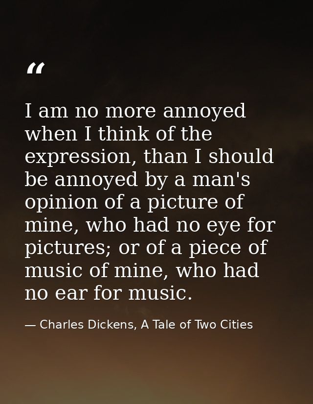 I am no more annoyed when I think of the expression, than I should be annoyed by a man's opinion of a picture of mine, w — Charles Dickens, A Tale of Two Cities