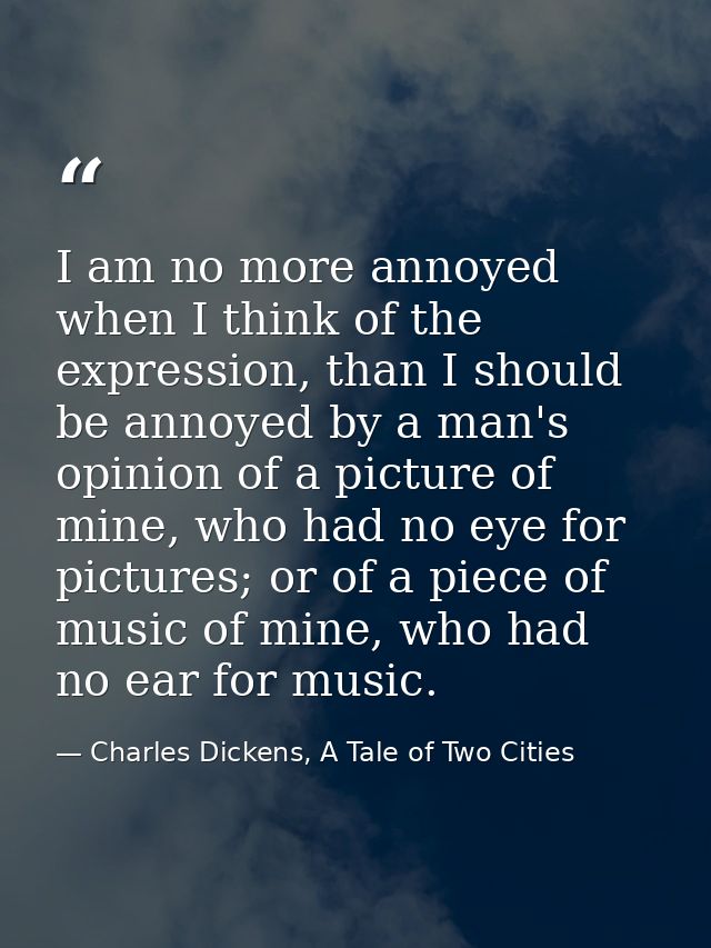I am no more annoyed when I think of the expression, than I should be annoyed by a man's opinion of a picture of mine, w — Charles Dickens, A Tale of Two Cities