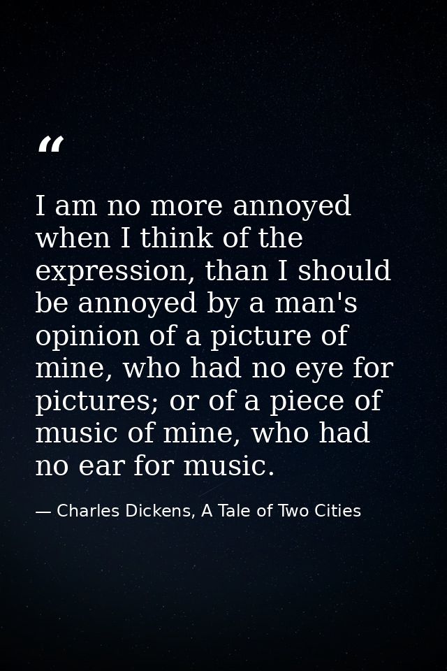 I am no more annoyed when I think of the expression, than I should be annoyed by a man's opinion of a picture of mine, w — Charles Dickens, A Tale of Two Cities