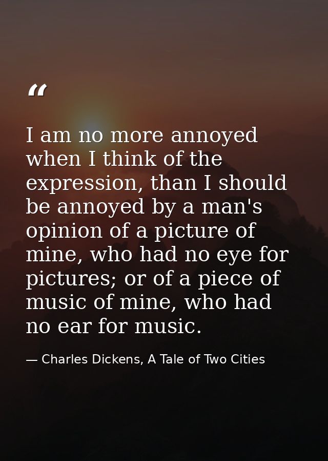 I am no more annoyed when I think of the expression, than I should be annoyed by a man's opinion of a picture of mine, w — Charles Dickens, A Tale of Two Cities