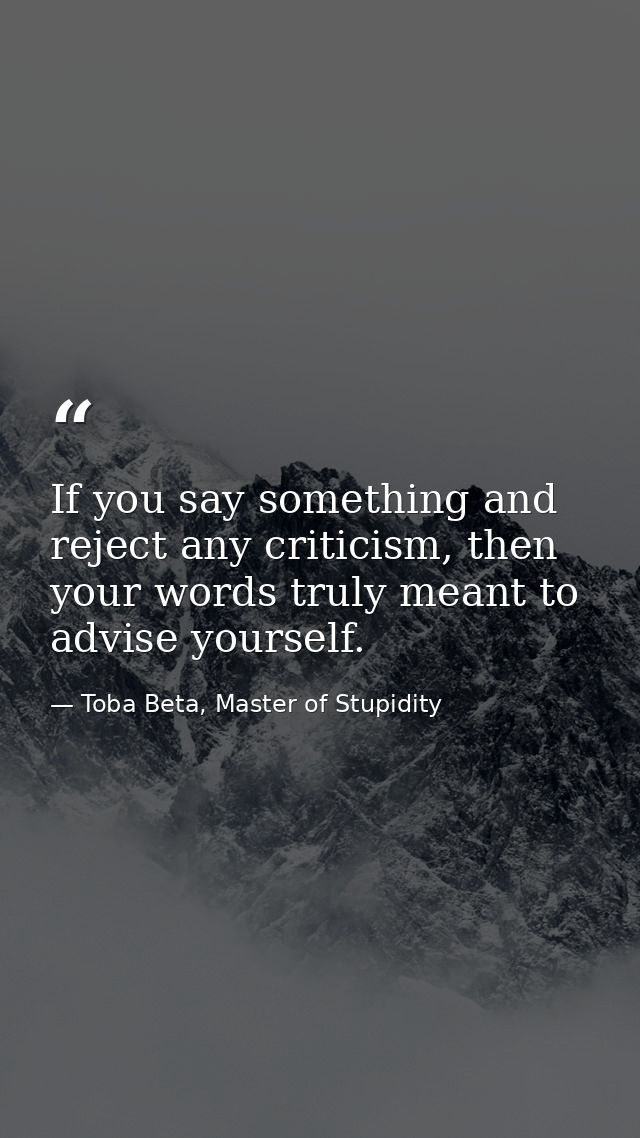 If you say something and reject any criticism, then your words truly meant to advise yourself. — Toba Beta, Master of Stupidity