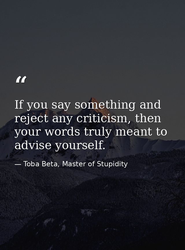 If you say something and reject any criticism, then your words truly meant to advise yourself. — Toba Beta, Master of Stupidity