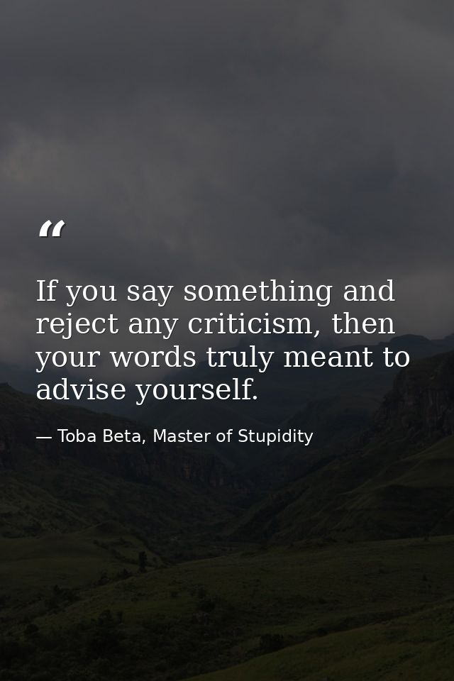 If you say something and reject any criticism, then your words truly meant to advise yourself. — Toba Beta, Master of Stupidity