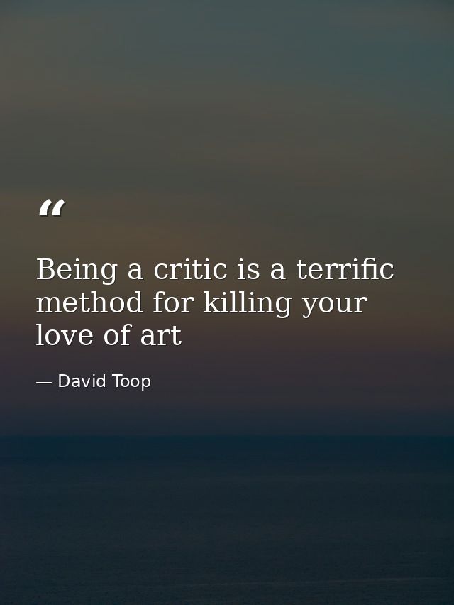 Being a critic is a terrific method for killing your love of art — David Toop