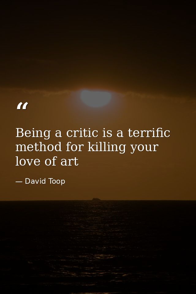 Being a critic is a terrific method for killing your love of art — David Toop