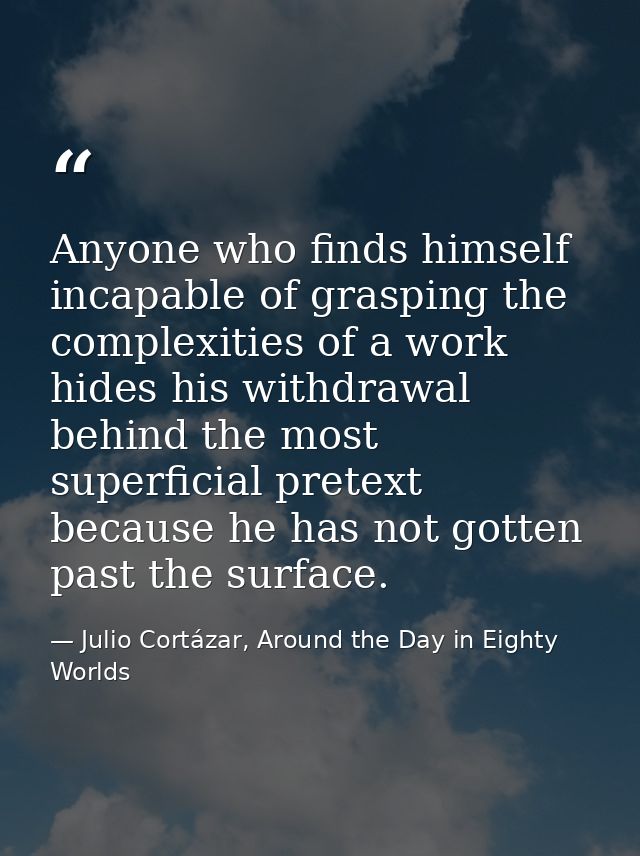 Anyone who finds himself incapable of grasping the complexities of a work hides his withdrawal behind the most superfici — Julio Cortázar, Around the Day in Eighty Worlds