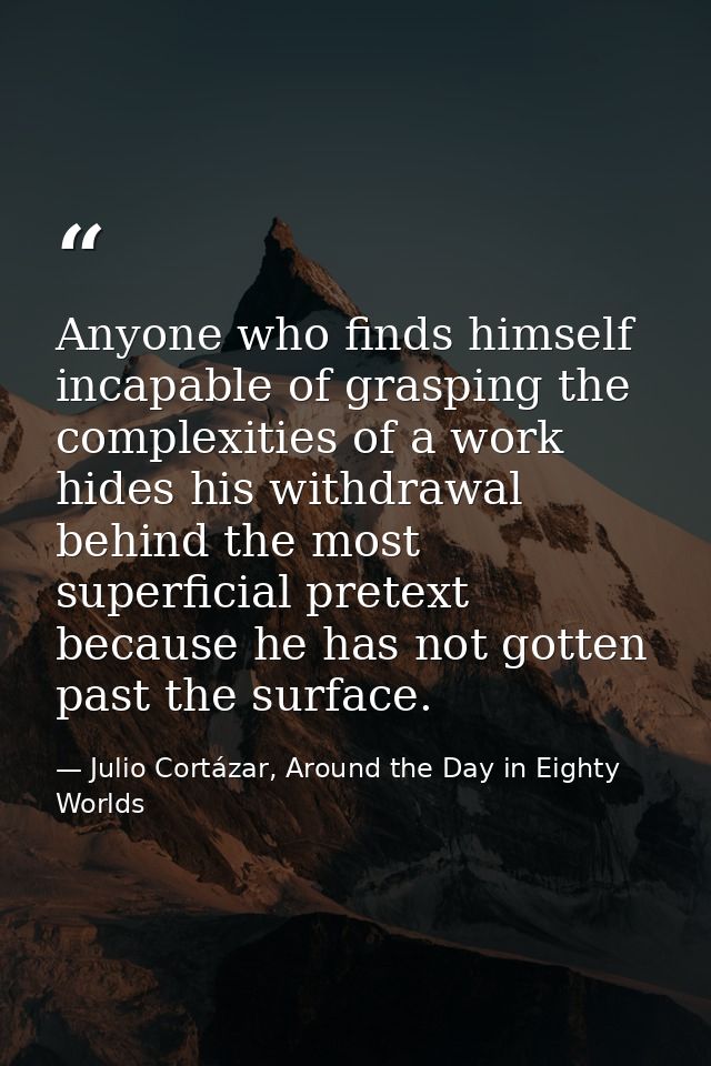 Anyone who finds himself incapable of grasping the complexities of a work hides his withdrawal behind the most superfici — Julio Cortázar, Around the Day in Eighty Worlds