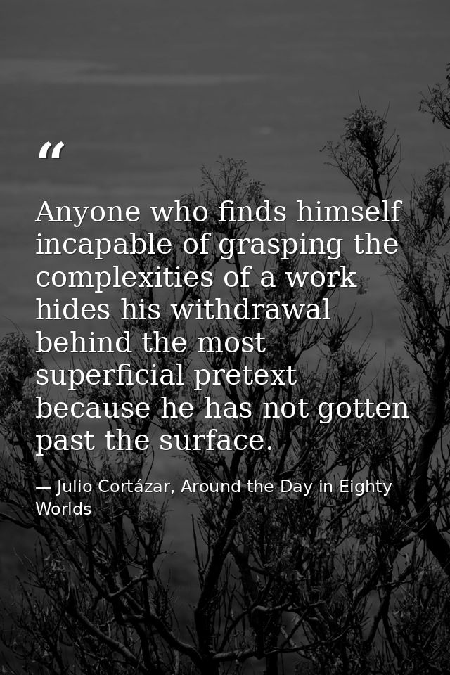 Anyone who finds himself incapable of grasping the complexities of a work hides his withdrawal behind the most superfici — Julio Cortázar, Around the Day in Eighty Worlds