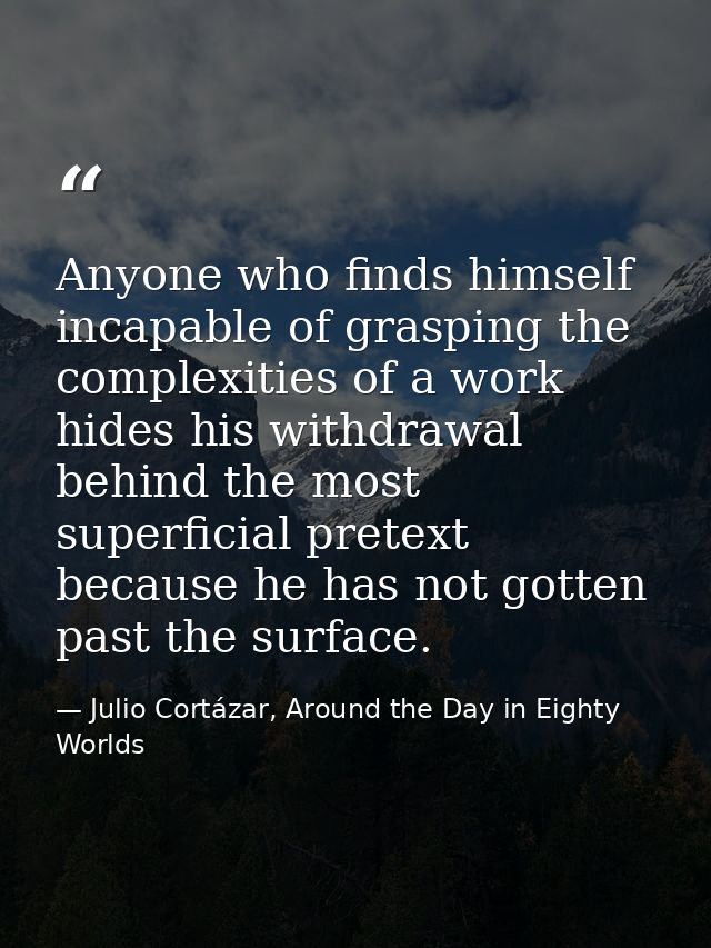 Anyone who finds himself incapable of grasping the complexities of a work hides his withdrawal behind the most superfici — Julio Cortázar, Around the Day in Eighty Worlds