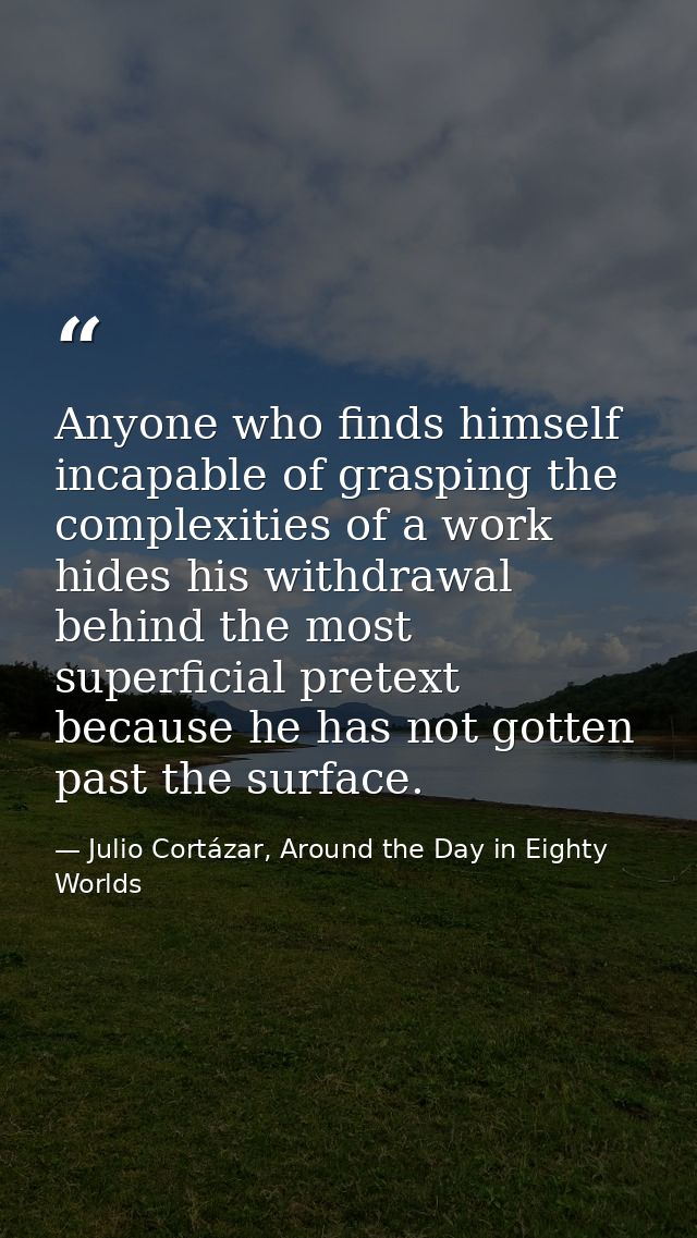Anyone who finds himself incapable of grasping the complexities of a work hides his withdrawal behind the most superfici — Julio Cortázar, Around the Day in Eighty Worlds