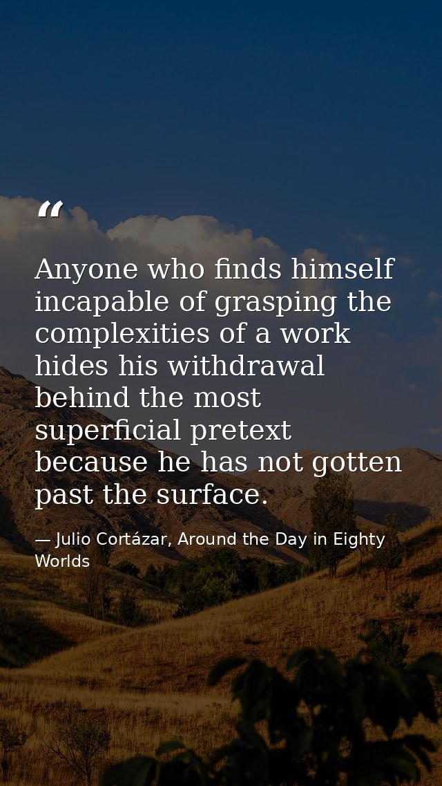 Anyone who finds himself incapable of grasping the complexities of a work hides his withdrawal behind the most superfici — Julio Cortázar, Around the Day in Eighty Worlds
