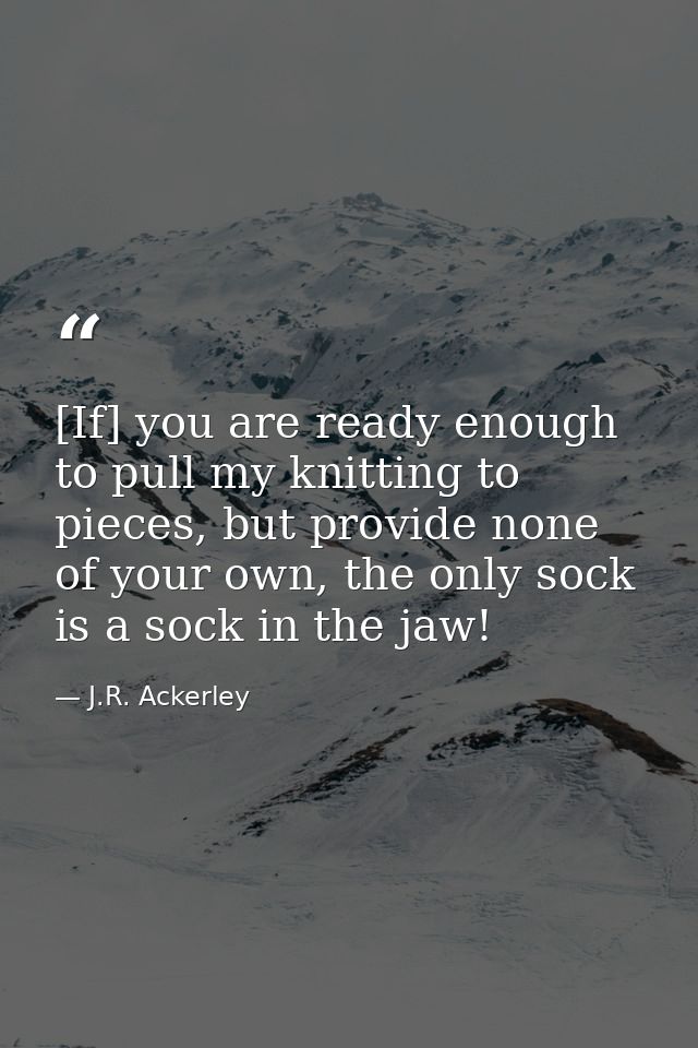 [If] you are ready enough to pull my knitting to pieces, but provide none of your own, the only sock is a sock in the ja — J.R. Ackerley