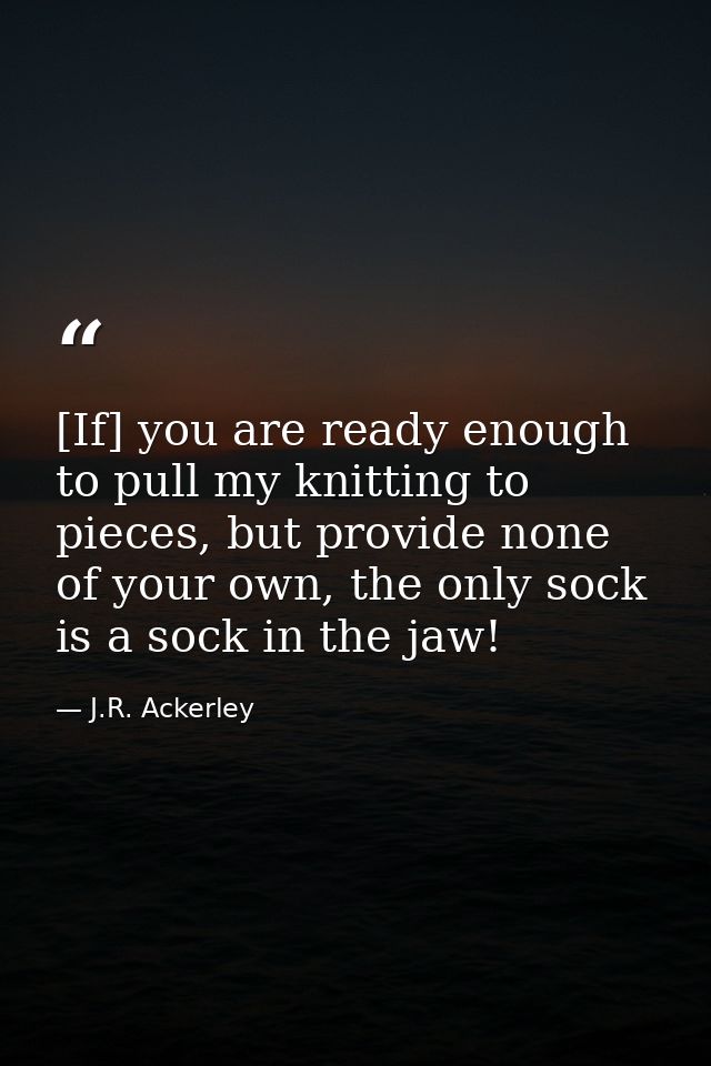 [If] you are ready enough to pull my knitting to pieces, but provide none of your own, the only sock is a sock in the ja — J.R. Ackerley