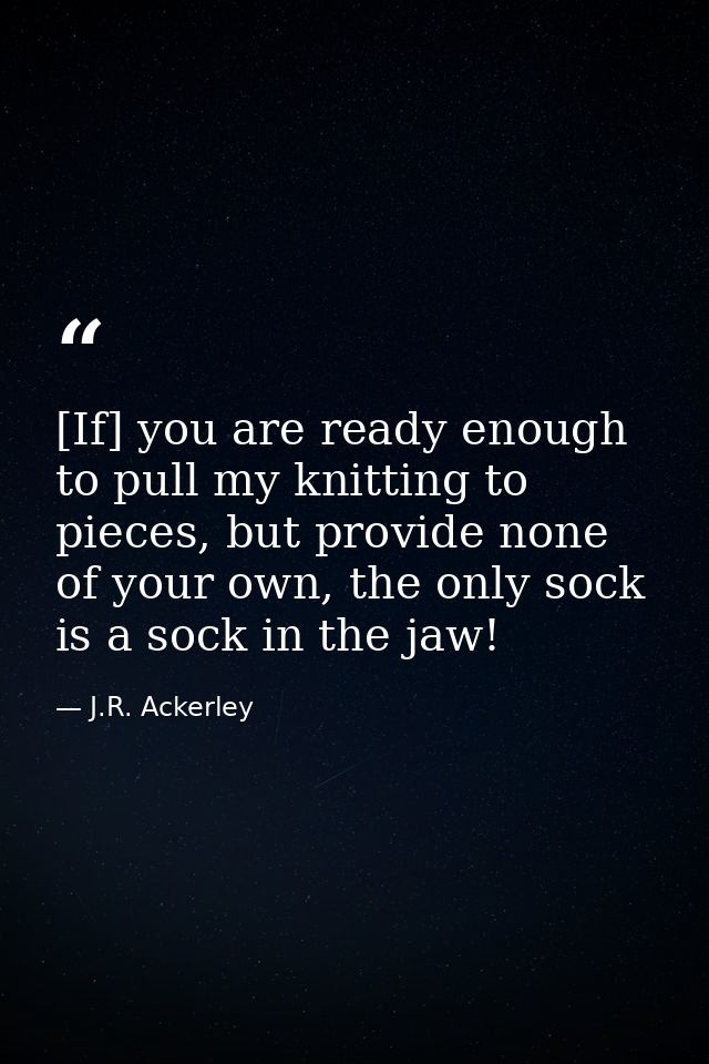 [If] you are ready enough to pull my knitting to pieces, but provide none of your own, the only sock is a sock in the ja — J.R. Ackerley