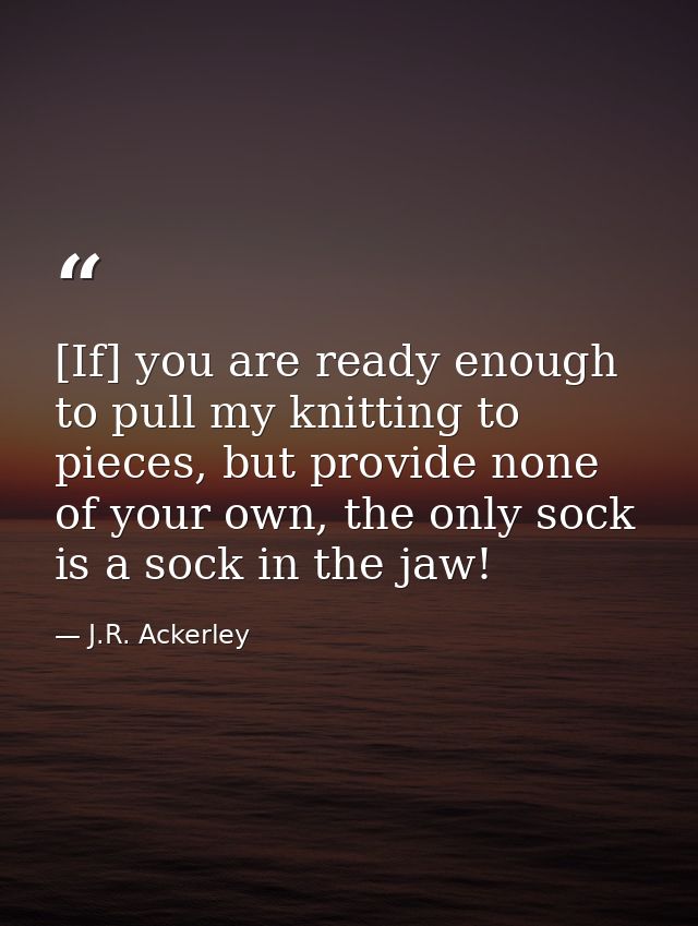 [If] you are ready enough to pull my knitting to pieces, but provide none of your own, the only sock is a sock in the ja — J.R. Ackerley