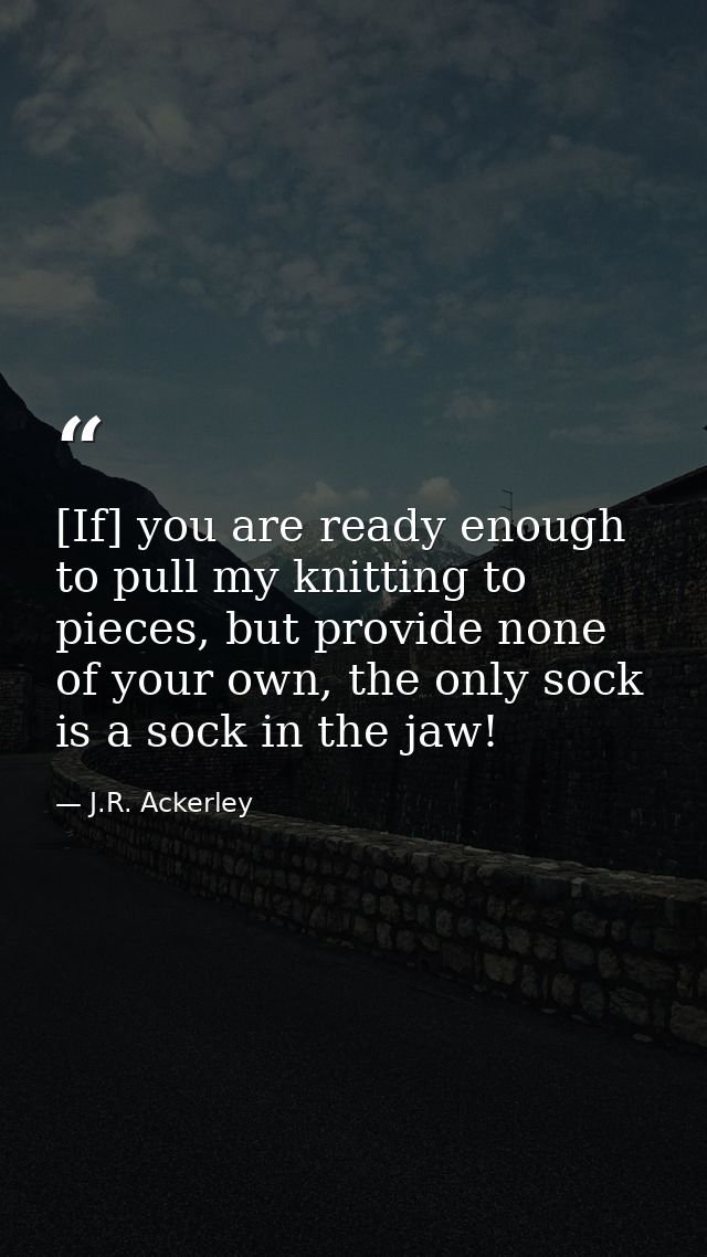 [If] you are ready enough to pull my knitting to pieces, but provide none of your own, the only sock is a sock in the ja — J.R. Ackerley