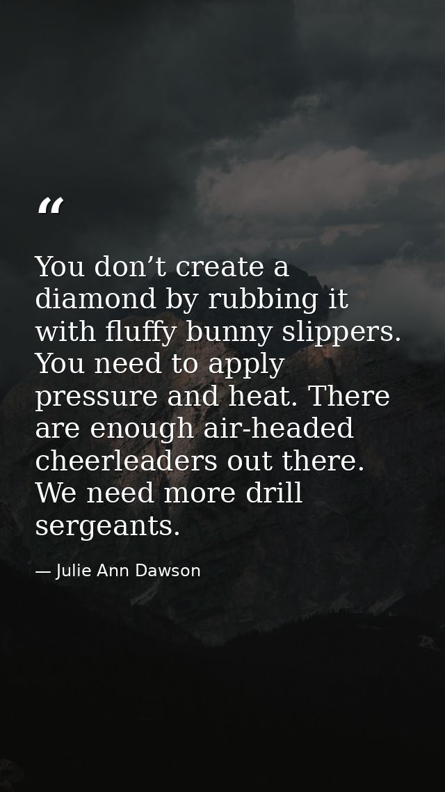 You don’t create a diamond by rubbing it with fluffy bunny slippers. You need to apply pressure and heat. There are enou — Julie Ann Dawson