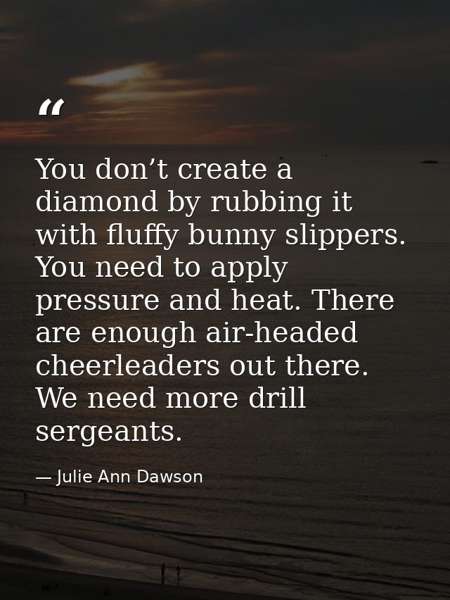 You don’t create a diamond by rubbing it with fluffy bunny slippers. You need to apply pressure and heat. There are enou — Julie Ann Dawson
