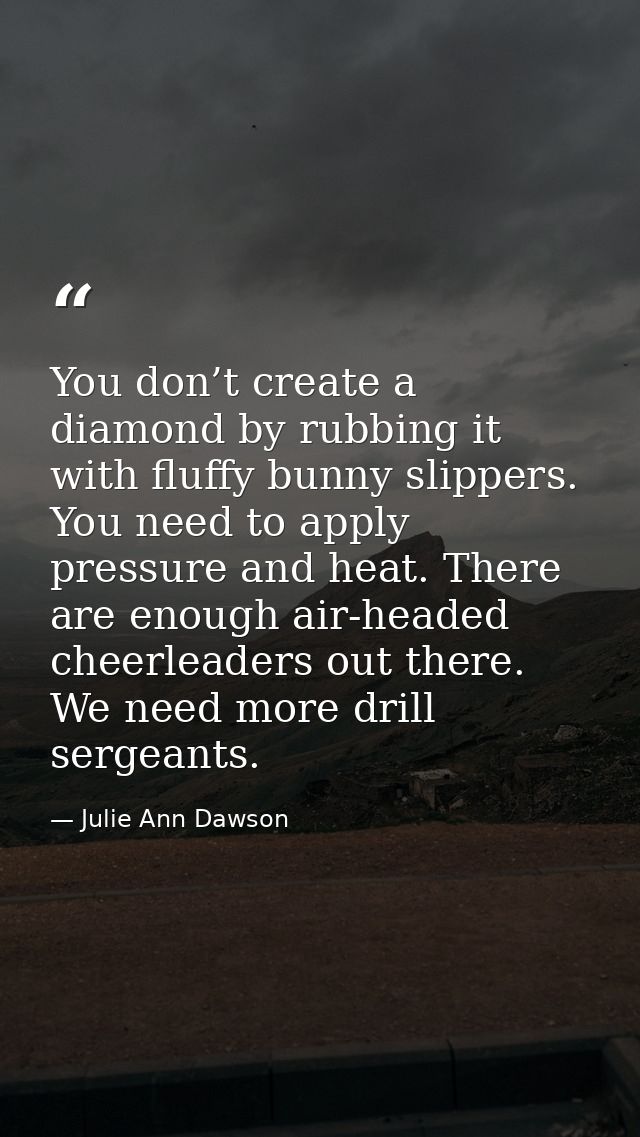 You don’t create a diamond by rubbing it with fluffy bunny slippers. You need to apply pressure and heat. There are enou — Julie Ann Dawson