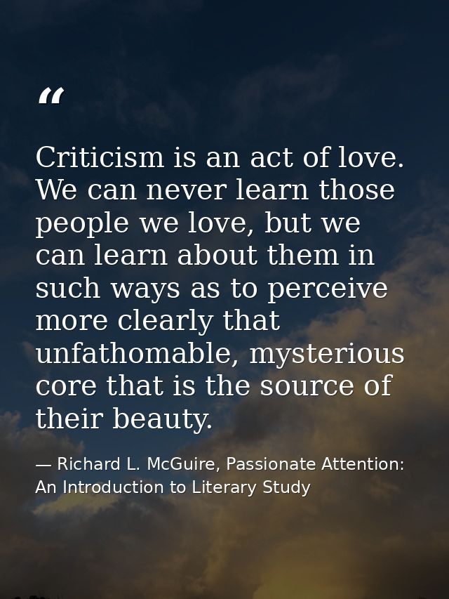 Criticism is an act of love. We can never learn those people we love, but we can learn about them in such ways as to per — Richard L. McGuire, Passionate Attention: An Introduction to Literary Study