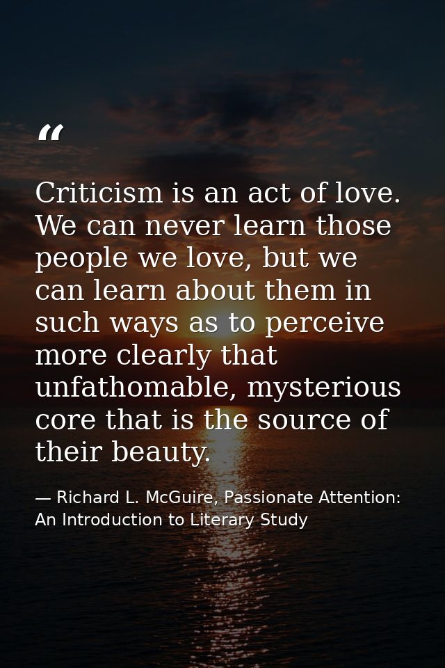 Criticism is an act of love. We can never learn those people we love, but we can learn about them in such ways as to per — Richard L. McGuire, Passionate Attention: An Introduction to Literary Study