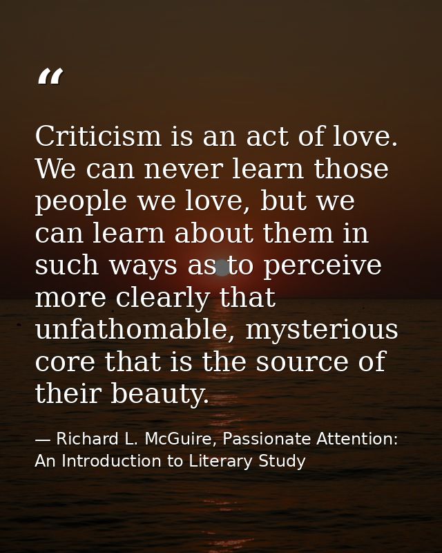 Criticism is an act of love. We can never learn those people we love, but we can learn about them in such ways as to per — Richard L. McGuire, Passionate Attention: An Introduction to Literary Study